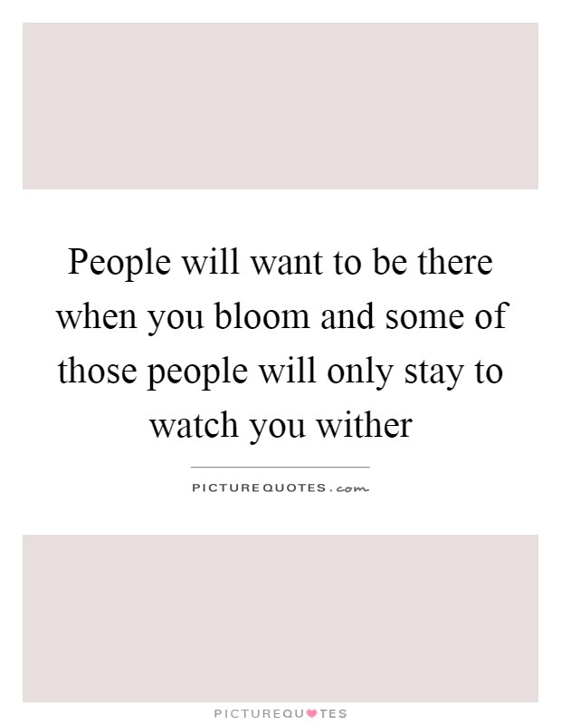 People will want to be there when you bloom and some of those people will only stay to watch you wither Picture Quote #1