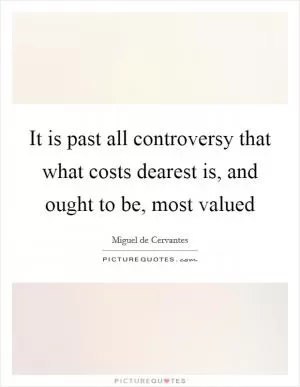 It is past all controversy that what costs dearest is, and ought to be, most valued Picture Quote #1