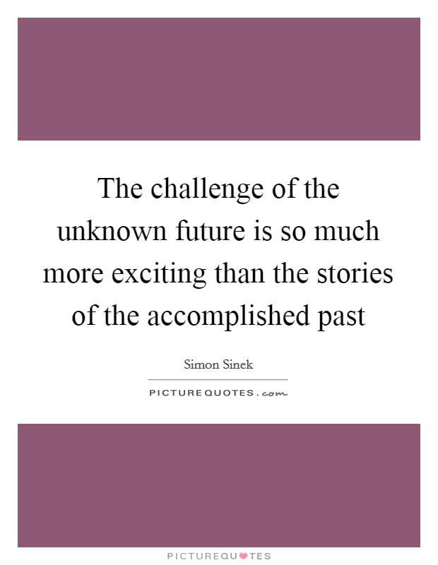 The challenge of the unknown future is so much more exciting than the stories of the accomplished past Picture Quote #1