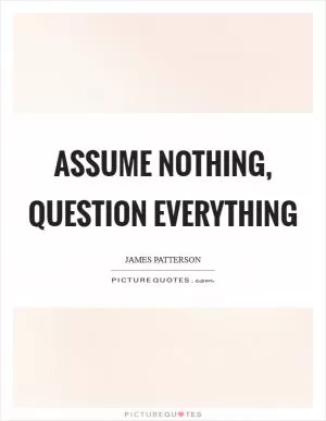Assume nothing, question everything Picture Quote #1