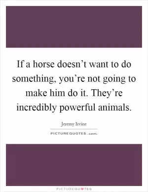 If a horse doesn’t want to do something, you’re not going to make him do it. They’re incredibly powerful animals Picture Quote #1