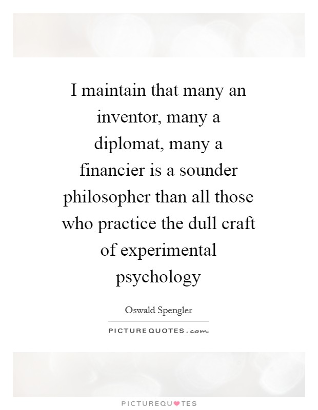 I maintain that many an inventor, many a diplomat, many a financier is a sounder philosopher than all those who practice the dull craft of experimental psychology Picture Quote #1