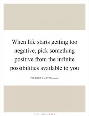 When life starts getting too negative, pick something positive from the infinite possibilities available to you Picture Quote #1