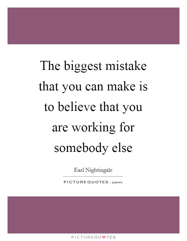 The biggest mistake that you can make is to believe that you are working for somebody else Picture Quote #1