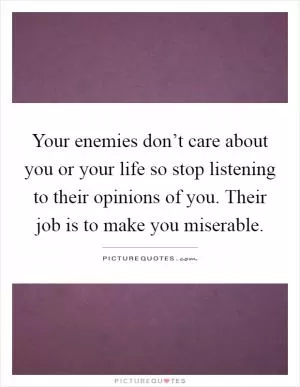 Your enemies don’t care about you or your life so stop listening to their opinions of you. Their job is to make you miserable Picture Quote #1
