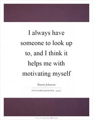 I always have someone to look up to, and I think it helps me with motivating myself Picture Quote #1