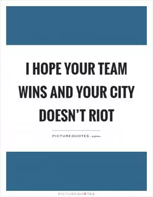 I hope your team wins and your city doesn’t riot Picture Quote #1