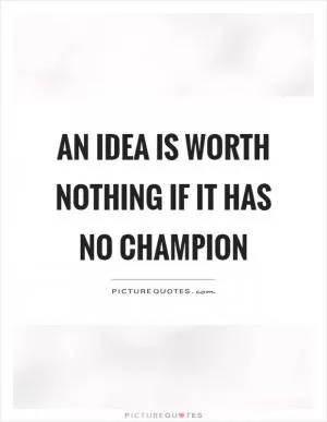 An idea is worth nothing if it has no champion Picture Quote #1