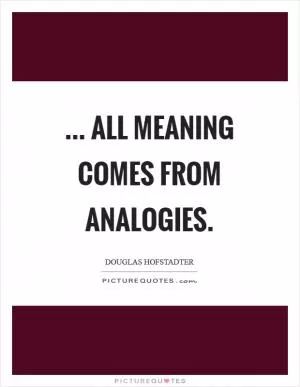 ... all meaning comes from analogies Picture Quote #1