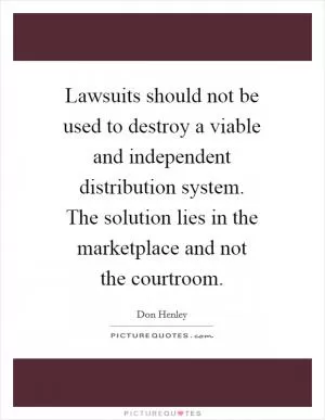Lawsuits should not be used to destroy a viable and independent distribution system. The solution lies in the marketplace and not the courtroom Picture Quote #1