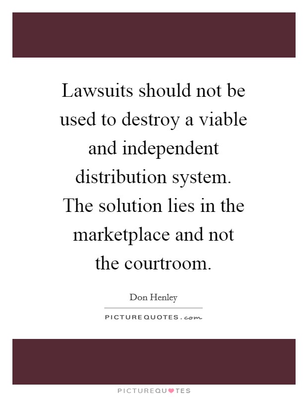 Lawsuits should not be used to destroy a viable and independent distribution system. The solution lies in the marketplace and not the courtroom Picture Quote #1