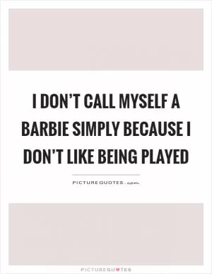 I don’t call myself a barbie simply because I don’t like being played Picture Quote #1