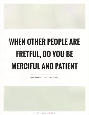 When other people are fretful, do you be merciful and patient Picture Quote #1