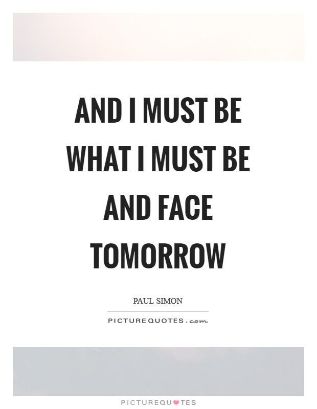 And I must be what I must be and face tomorrow Picture Quote #1