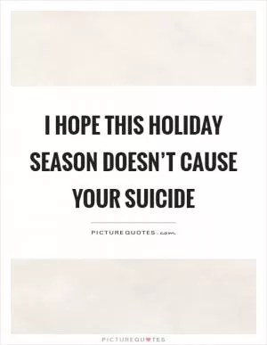 I hope this holiday season doesn’t cause your suicide Picture Quote #1