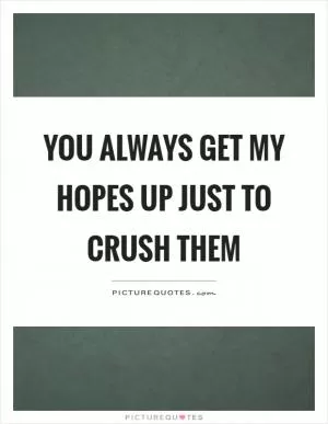 You always get my hopes up just to crush them Picture Quote #1