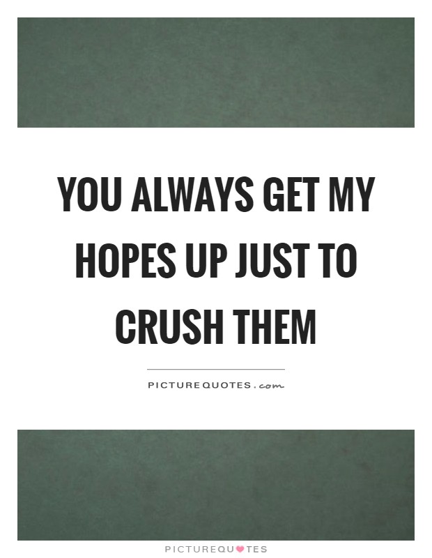 You always get my hopes up just to crush them Picture Quote #1