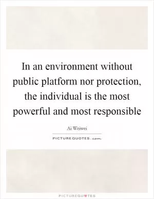 In an environment without public platform nor protection, the individual is the most powerful and most responsible Picture Quote #1
