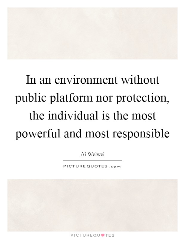 In an environment without public platform nor protection, the individual is the most powerful and most responsible Picture Quote #1