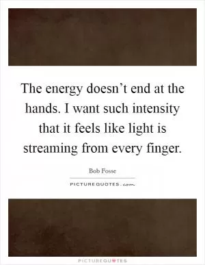The energy doesn’t end at the hands. I want such intensity that it feels like light is streaming from every finger Picture Quote #1