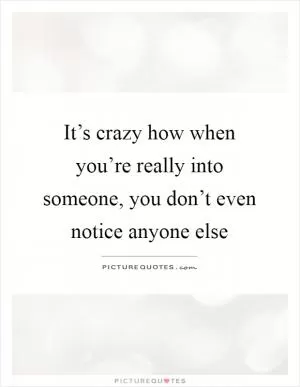 It’s crazy how when you’re really into someone, you don’t even notice anyone else Picture Quote #1