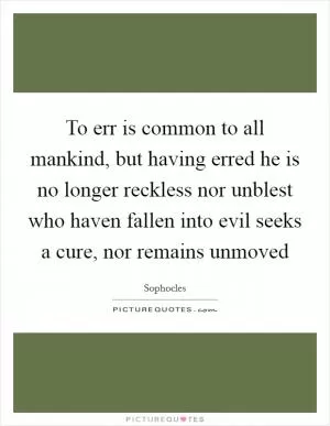 To err is common to all mankind, but having erred he is no longer reckless nor unblest who haven fallen into evil seeks a cure, nor remains unmoved Picture Quote #1