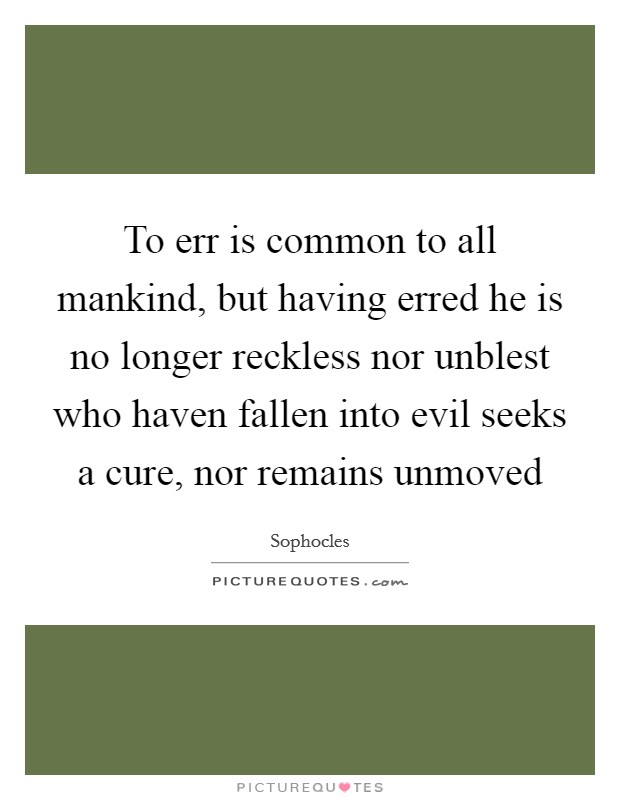 To err is common to all mankind, but having erred he is no longer reckless nor unblest who haven fallen into evil seeks a cure, nor remains unmoved Picture Quote #1