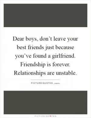 Dear boys, don’t leave your best friends just because you’ve found a girlfriend. Friendship is forever. Relationships are unstable Picture Quote #1