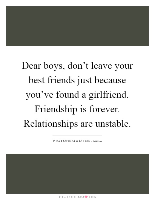 Dear boys, don't leave your best friends just because you've found a girlfriend. Friendship is forever. Relationships are unstable Picture Quote #1