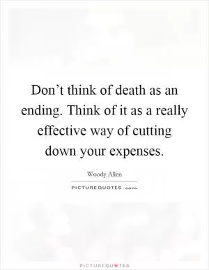 Don’t think of death as an ending. Think of it as a really effective way of cutting down your expenses Picture Quote #1