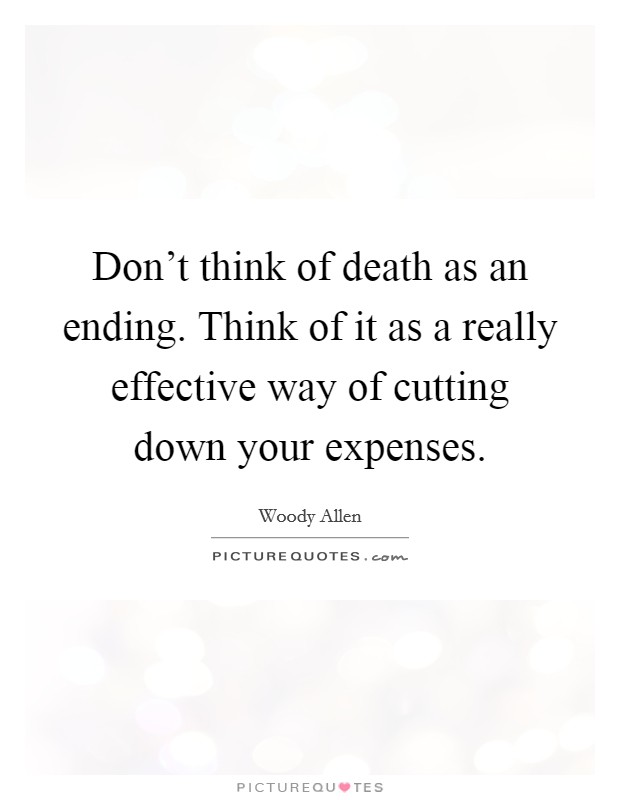 Don't think of death as an ending. Think of it as a really effective way of cutting down your expenses Picture Quote #1