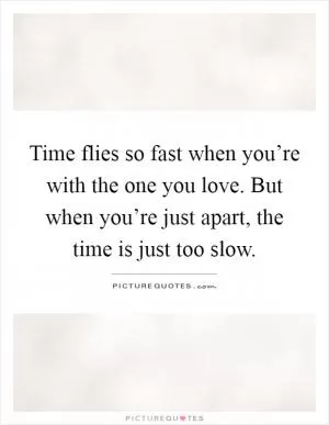 Time flies so fast when you’re with the one you love. But when you’re just apart, the time is just too slow Picture Quote #1