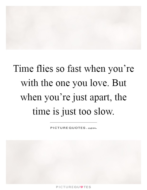 Time flies so fast when you're with the one you love. But when you're just apart, the time is just too slow Picture Quote #1