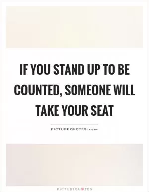 If you stand up to be counted, someone will take your seat Picture Quote #1