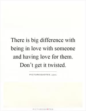There is big difference with being in love with someone and having love for them. Don’t get it twisted Picture Quote #1