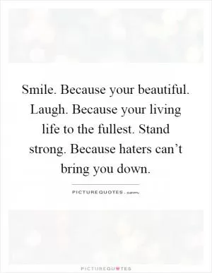 Smile. Because your beautiful. Laugh. Because your living life to the fullest. Stand strong. Because haters can’t bring you down Picture Quote #1