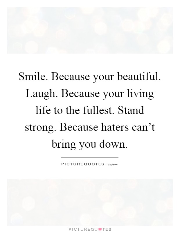 Smile. Because your beautiful. Laugh. Because your living life to the fullest. Stand strong. Because haters can't bring you down Picture Quote #1