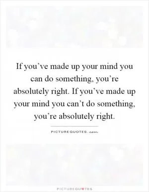 If you’ve made up your mind you can do something, you’re absolutely right. If you’ve made up your mind you can’t do something, you’re absolutely right Picture Quote #1