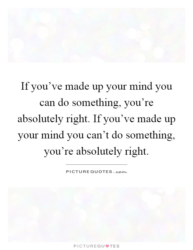 If you've made up your mind you can do something, you're absolutely right. If you've made up your mind you can't do something, you're absolutely right Picture Quote #1