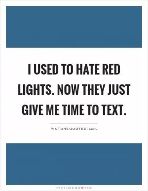 I used to hate red lights. Now they just give me time to text Picture Quote #1