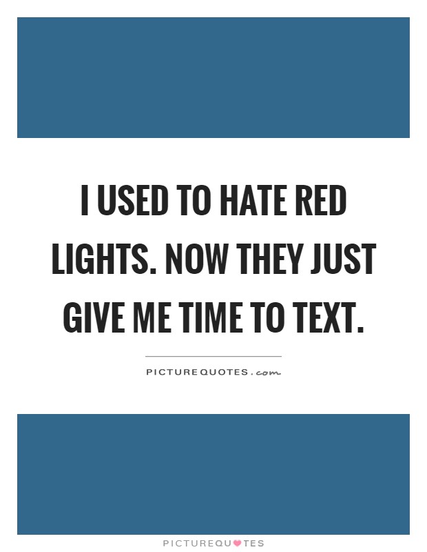 I used to hate red lights. Now they just give me time to text Picture Quote #1