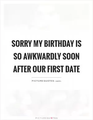 Sorry my birthday is so awkwardly soon after our first date Picture Quote #1