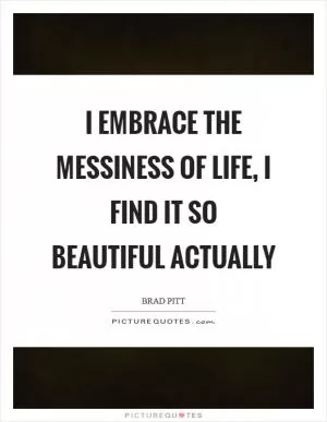 I embrace the messiness of life, I find it so beautiful actually Picture Quote #1