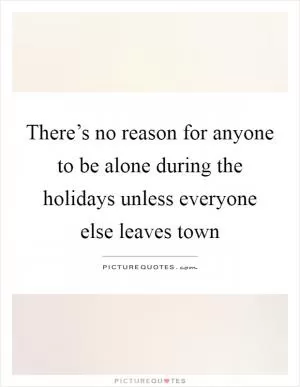 There’s no reason for anyone to be alone during the holidays unless everyone else leaves town Picture Quote #1