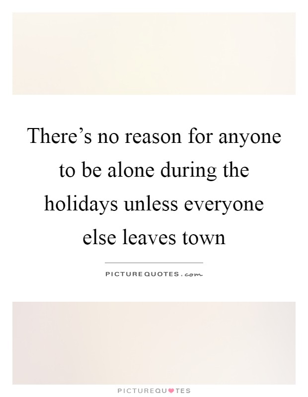 There's no reason for anyone to be alone during the holidays unless everyone else leaves town Picture Quote #1