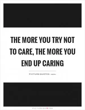 The more you try not to care, the more you end up caring Picture Quote #1
