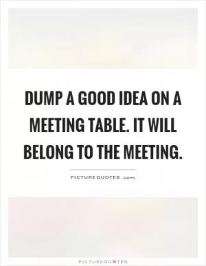 Dump a good idea on a meeting table. It will belong to the meeting Picture Quote #1