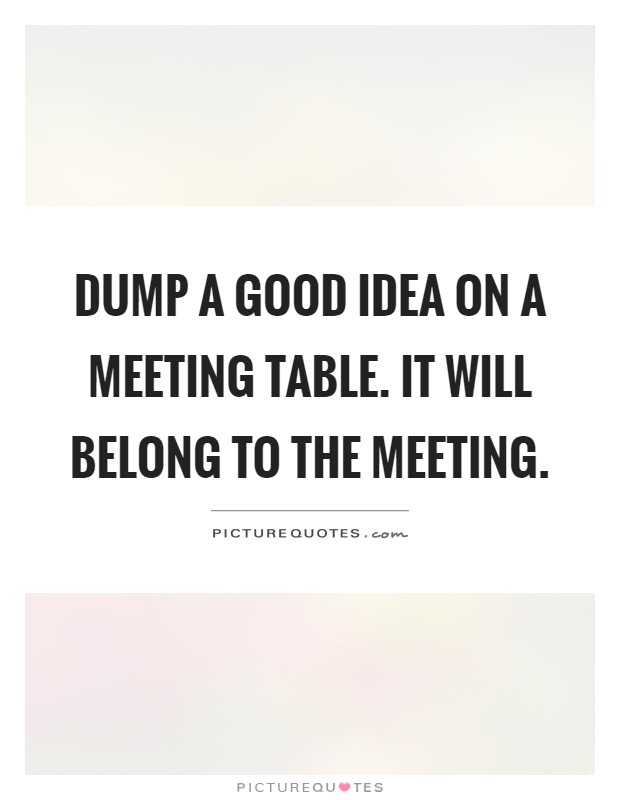 Dump a good idea on a meeting table. It will belong to the meeting Picture Quote #1