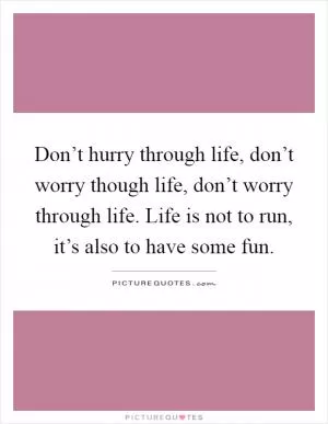 Don’t hurry through life, don’t worry though life, don’t worry through life. Life is not to run, it’s also to have some fun Picture Quote #1