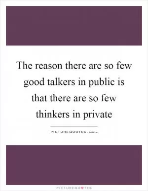 The reason there are so few good talkers in public is that there are so few thinkers in private Picture Quote #1